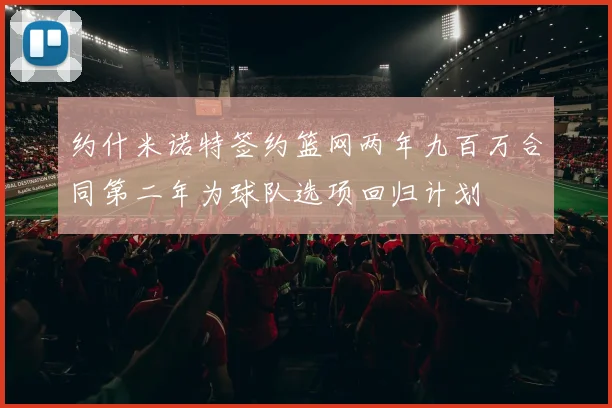 约什米诺特签约篮网两年九百万合同第二年为球队选项回归计划