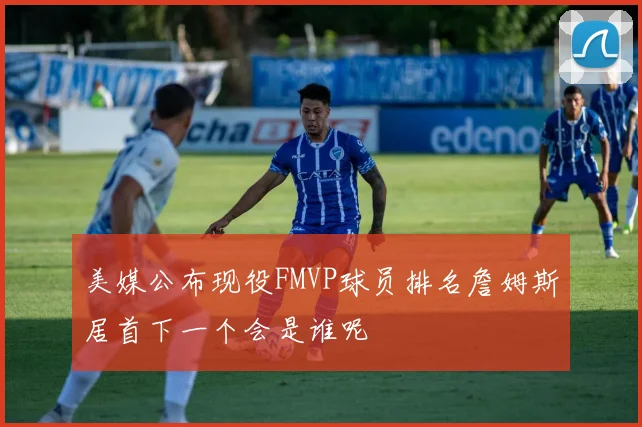 美媒公布现役FMVP球员排名詹姆斯居首下一个会是谁呢