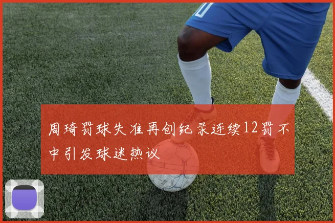 周琦罚球失准再创纪录连续12罚不中引发球迷热议