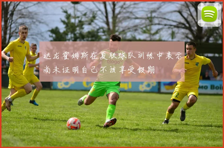 达龙霍姆斯在夏联球队训练中表示尚未证明自己不该享受假期