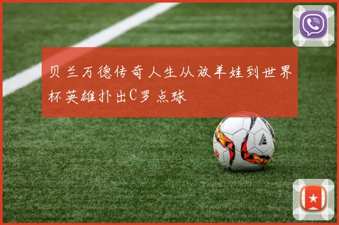 贝兰万德传奇人生从放羊娃到世界杯英雄扑出C罗点球