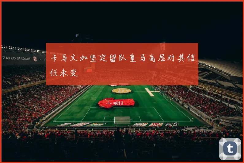 卡马文加坚定留队皇马高层对其信任未变