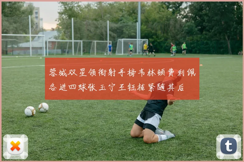 蓉城双星领衔射手榜韦林顿费利佩各进四球张玉宁王钰栋紧随其后
