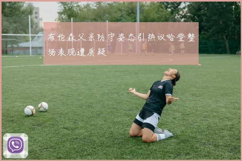 布伦森父亲防守姿态引热议哈登整场表现遭质疑