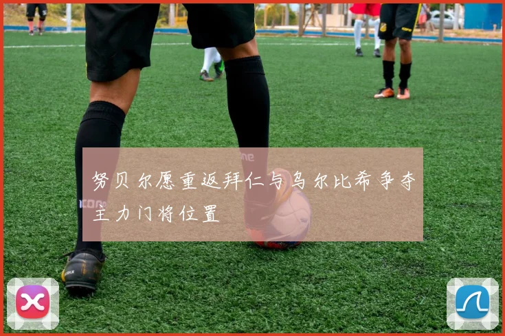 努贝尔愿重返拜仁与乌尔比希争夺主力门将位置