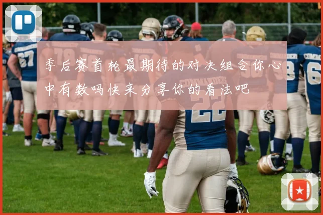 季后赛首轮最期待的对决组合你心中有数吗快来分享你的看法吧