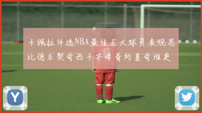 卡佩拉评选NBA最佳五大球员表现恩比德东契奇西卡字母哥约基奇谁更出色
