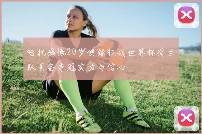 哈托感慨20岁便能征战世界杯荷兰队具备夺冠实力与信心