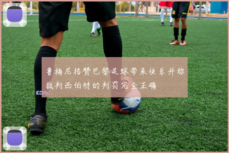 鲁梅尼格赞巴黎足球带来快乐并称裁判西伯特的判罚完全正确