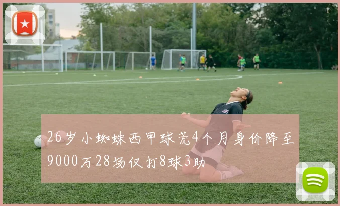 26岁小蜘蛛西甲球荒4个月身价降至9000万28场仅打8球3助