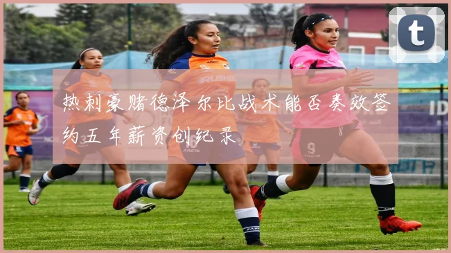 热刺豪赌德泽尔比战术能否奏效签约五年薪资创纪录