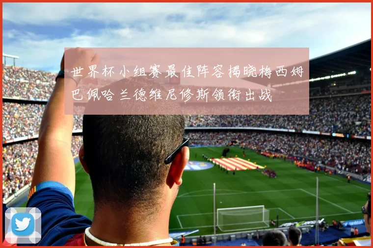 世界杯小组赛最佳阵容揭晓梅西姆巴佩哈兰德维尼修斯领衔出战
