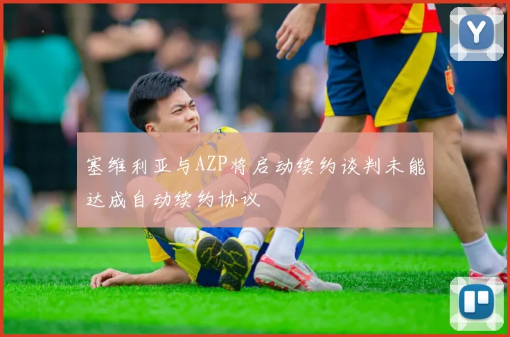 塞维利亚与AZP将启动续约谈判未能达成自动续约协议