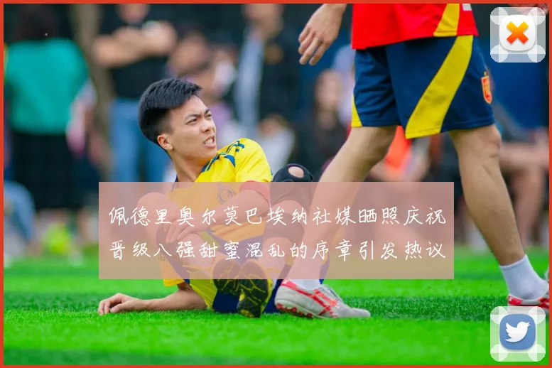 佩德里奥尔莫巴埃纳社媒晒照庆祝晋级八强甜蜜混乱的序章引发热议