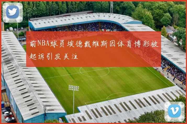 前NBA球员埃德戴维斯因体育博彩被起诉引发关注