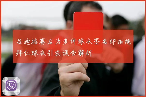 吕迪格赛后为多件球衣签名却拒绝拜仁球衣引发误会解析