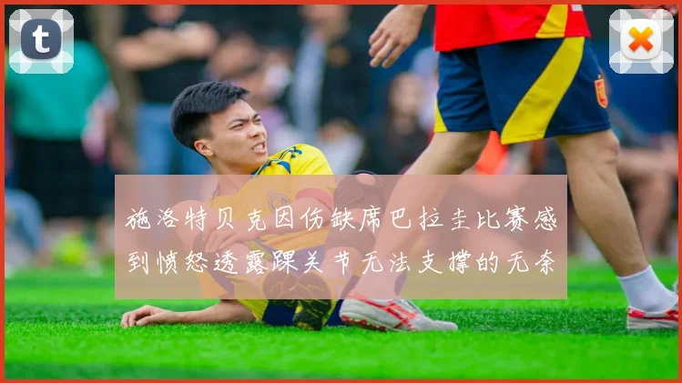 施洛特贝克因伤缺席巴拉圭比赛感到愤怒透露踝关节无法支撑的无奈