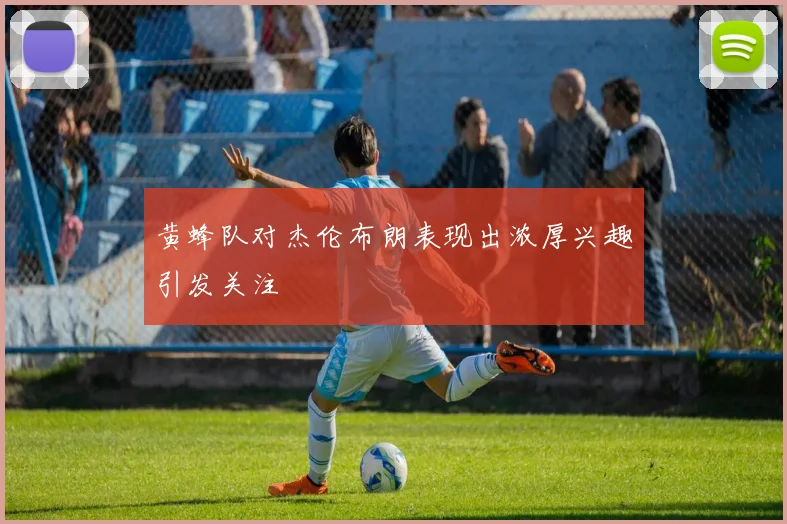 黄蜂队对杰伦布朗表现出浓厚兴趣引发关注