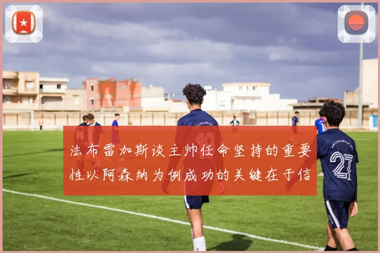 法布雷加斯谈主帅任命坚持的重要性以阿森纳为例成功的关键在于信任与耐心