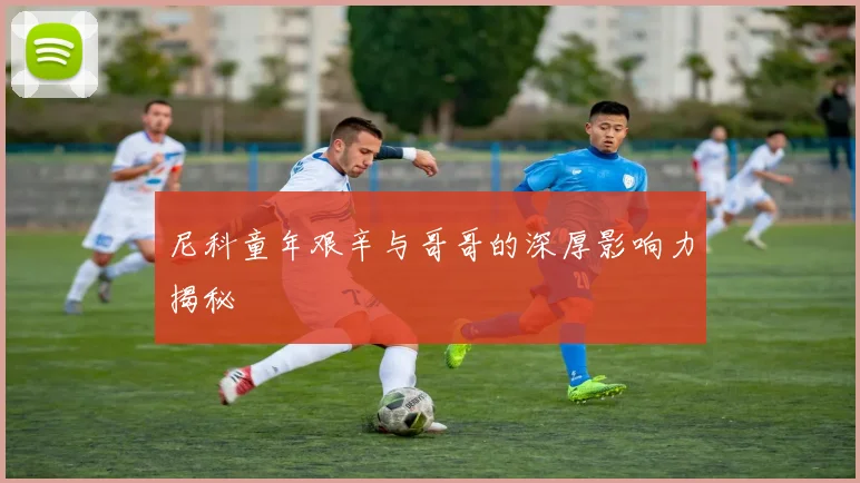 尼科童年艰辛与哥哥的深厚影响力揭秘