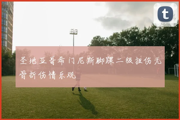 圣地亚哥希门尼斯脚踝二级扭伤无骨折伤情乐观