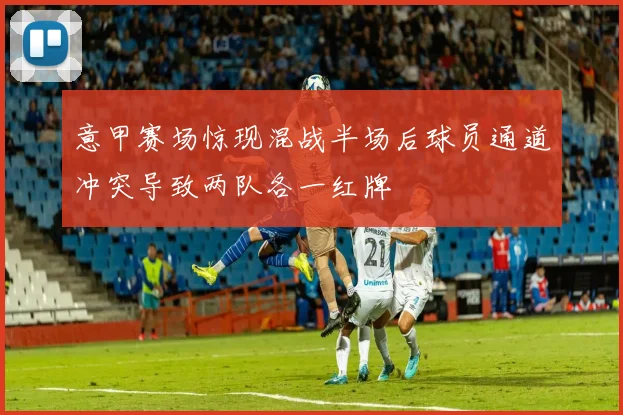 意甲赛场惊现混战半场后球员通道冲突导致两队各一红牌