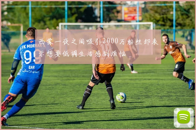 西蒙一夜之间吸引2000万粉丝却表示想要低调生活感到烦恼