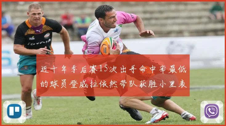 近十年季后赛15次出手命中率最低的球员登威拉依然带队获胜小里表现低迷仅得三分