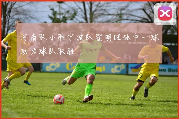 河南队小胜宁波队翟明旺独中一球助力球队取胜
