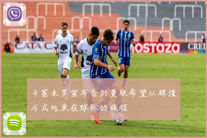 卡塞米罗宣布告别曼联希望以辉煌方式结束在球队的旅程