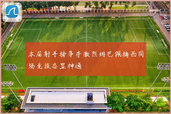 本届射手榜争夺激烈姆巴佩梅西同场竞技各显神通