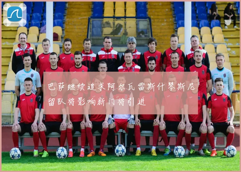 巴萨继续追求阿尔瓦雷斯什琴斯尼留队将影响新门将引进