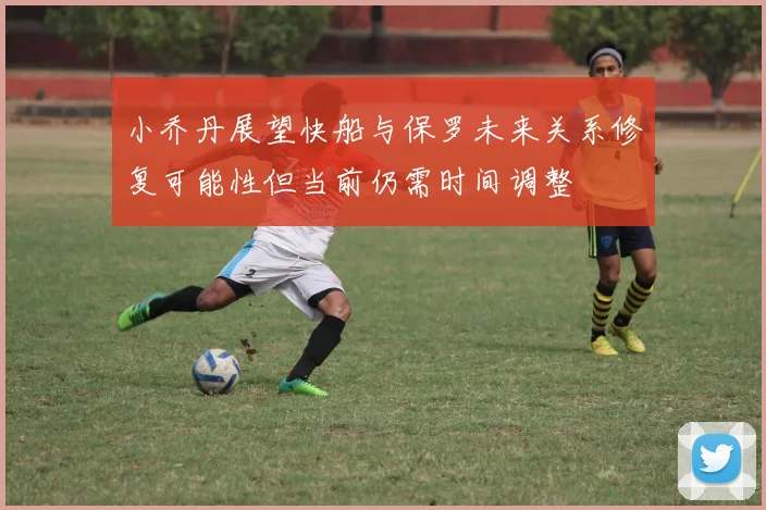 小乔丹展望快船与保罗未来关系修复可能性但当前仍需时间调整