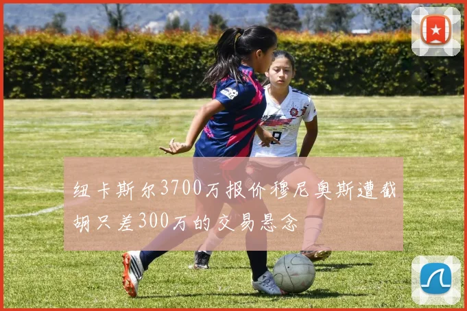 纽卡斯尔3700万报价穆尼奥斯遭截胡只差300万的交易悬念