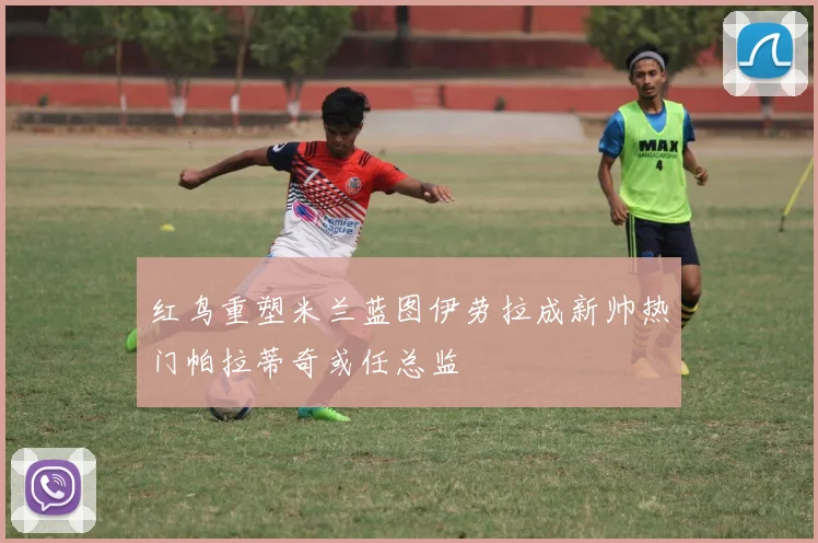 红鸟重塑米兰蓝图伊劳拉成新帅热门帕拉蒂奇或任总监
