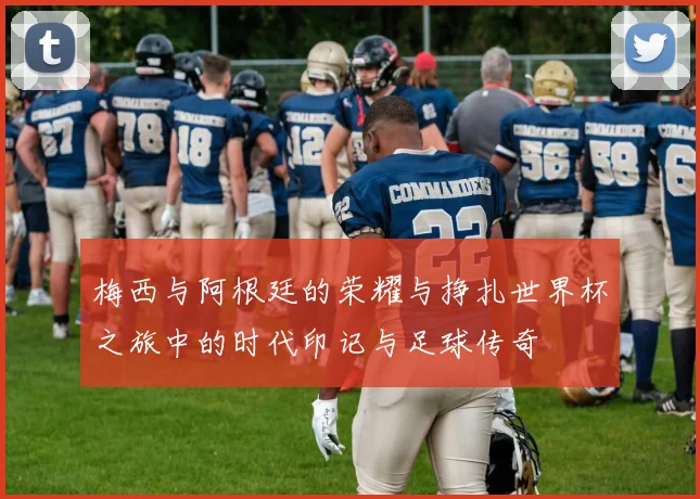 梅西与阿根廷的荣耀与挣扎世界杯之旅中的时代印记与足球传奇